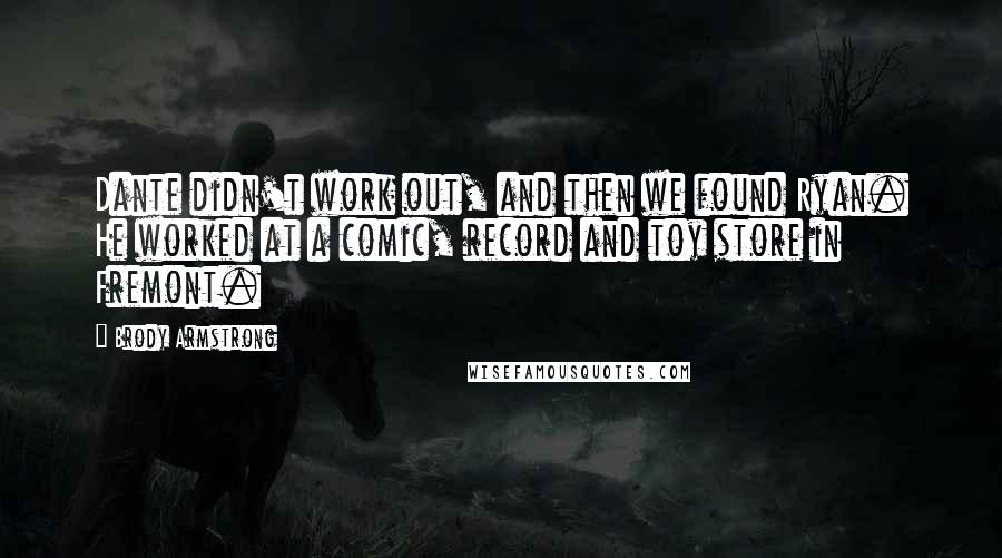 Brody Armstrong Quotes: Dante didn't work out, and then we found Ryan. He worked at a comic, record and toy store in Fremont.