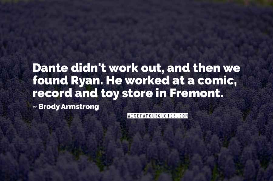 Brody Armstrong Quotes: Dante didn't work out, and then we found Ryan. He worked at a comic, record and toy store in Fremont.