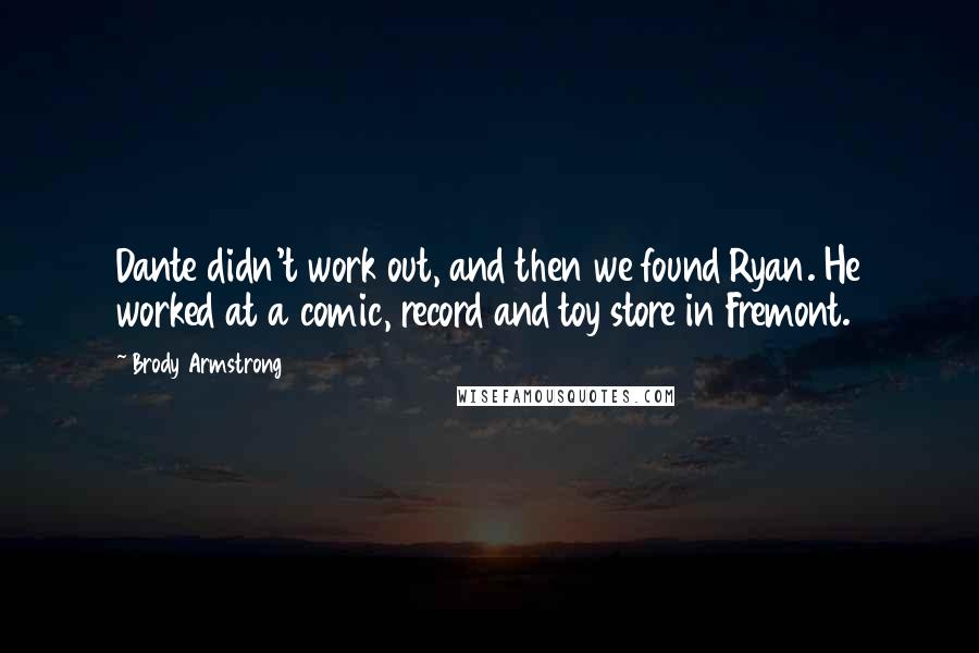 Brody Armstrong Quotes: Dante didn't work out, and then we found Ryan. He worked at a comic, record and toy store in Fremont.