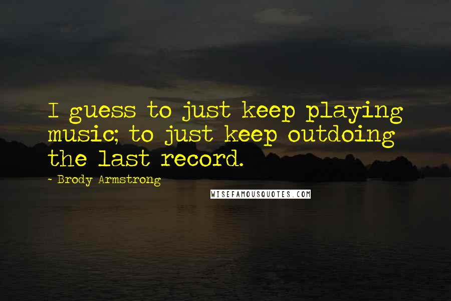 Brody Armstrong Quotes: I guess to just keep playing music; to just keep outdoing the last record.