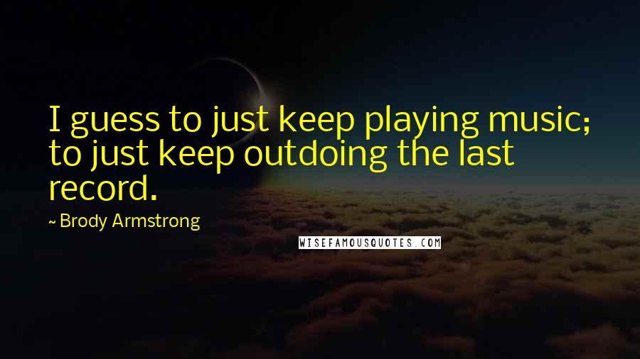 Brody Armstrong Quotes: I guess to just keep playing music; to just keep outdoing the last record.