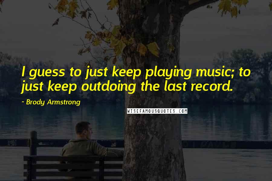 Brody Armstrong Quotes: I guess to just keep playing music; to just keep outdoing the last record.