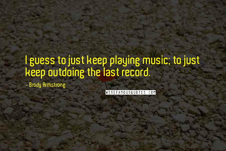 Brody Armstrong Quotes: I guess to just keep playing music; to just keep outdoing the last record.