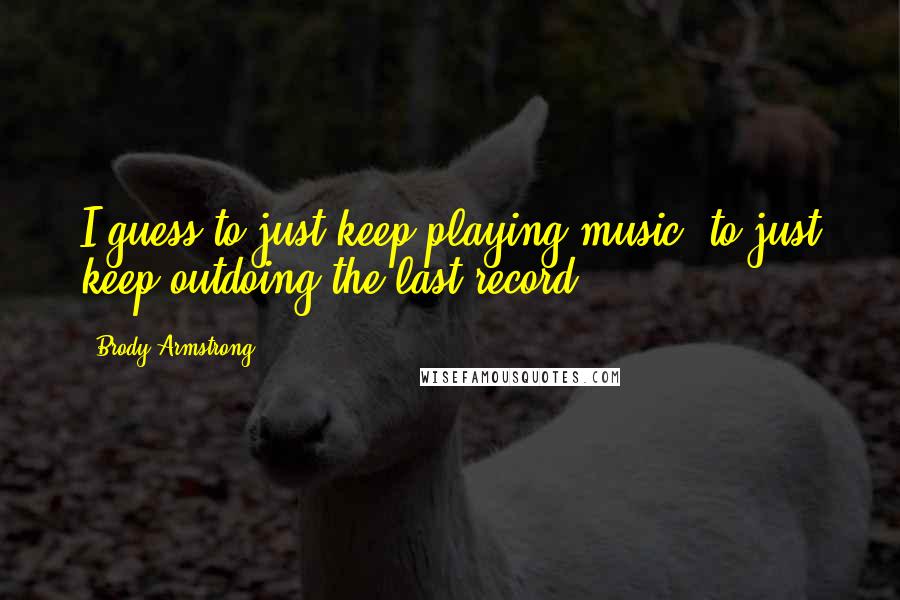 Brody Armstrong Quotes: I guess to just keep playing music; to just keep outdoing the last record.