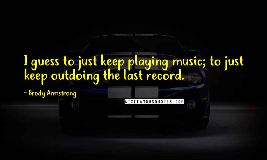 Brody Armstrong Quotes: I guess to just keep playing music; to just keep outdoing the last record.