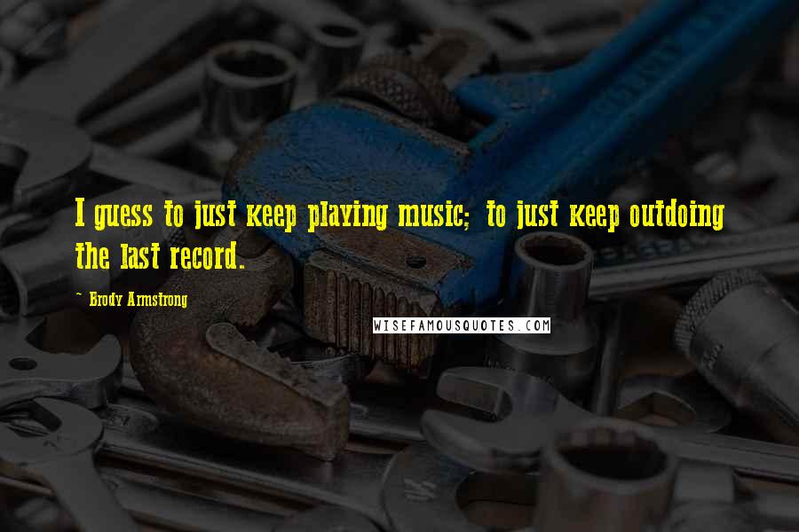 Brody Armstrong Quotes: I guess to just keep playing music; to just keep outdoing the last record.