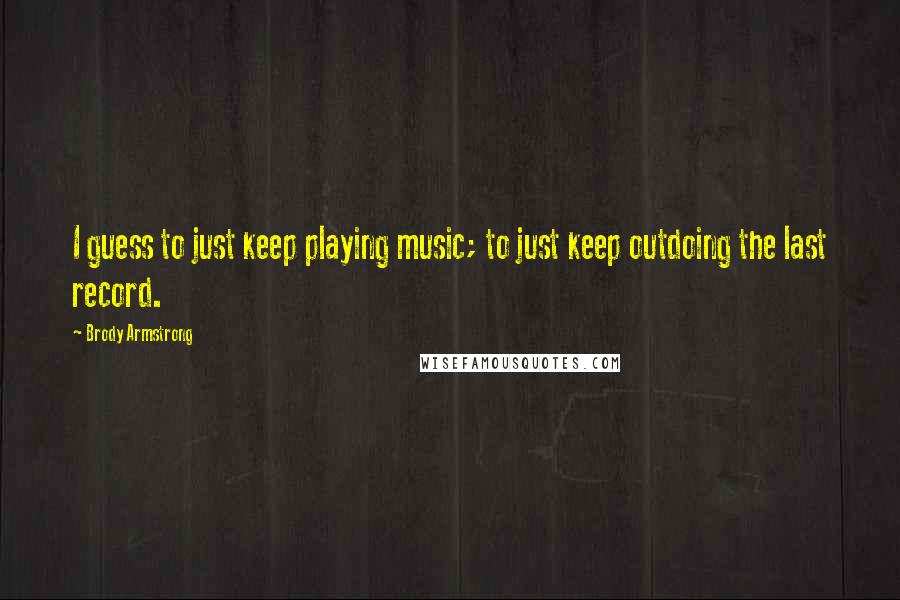 Brody Armstrong Quotes: I guess to just keep playing music; to just keep outdoing the last record.