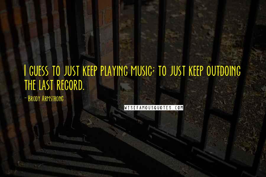 Brody Armstrong Quotes: I guess to just keep playing music; to just keep outdoing the last record.