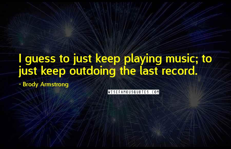 Brody Armstrong Quotes: I guess to just keep playing music; to just keep outdoing the last record.