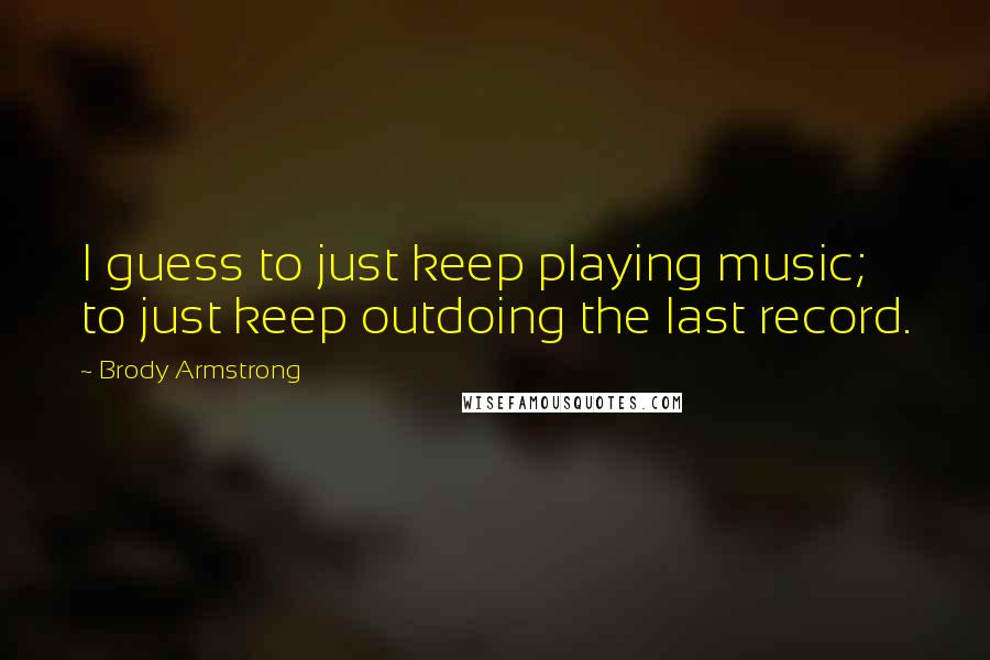 Brody Armstrong Quotes: I guess to just keep playing music; to just keep outdoing the last record.