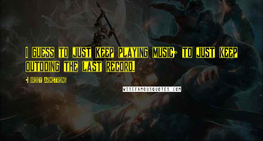 Brody Armstrong Quotes: I guess to just keep playing music; to just keep outdoing the last record.