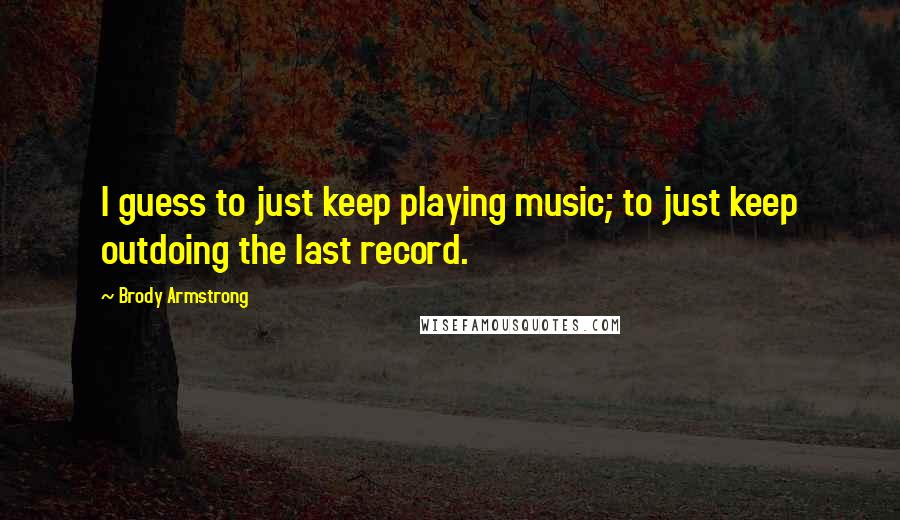 Brody Armstrong Quotes: I guess to just keep playing music; to just keep outdoing the last record.