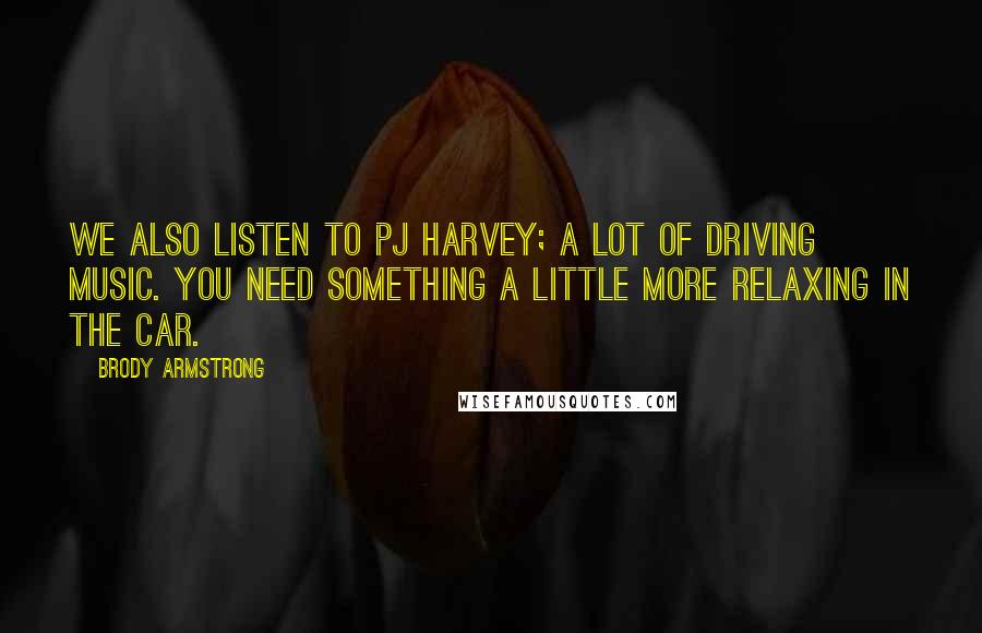 Brody Armstrong Quotes: We also listen to PJ Harvey; a lot of driving music. You need something a little more relaxing in the car.