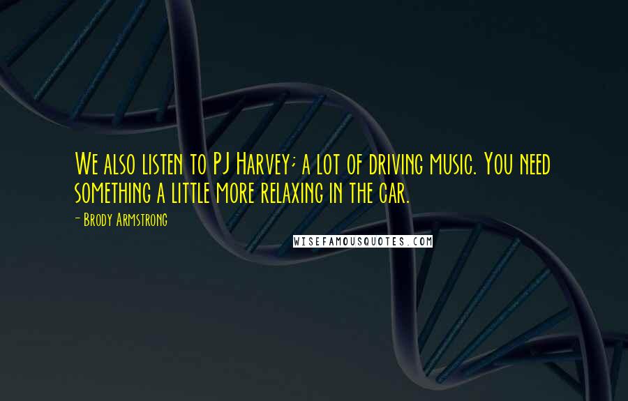 Brody Armstrong Quotes: We also listen to PJ Harvey; a lot of driving music. You need something a little more relaxing in the car.
