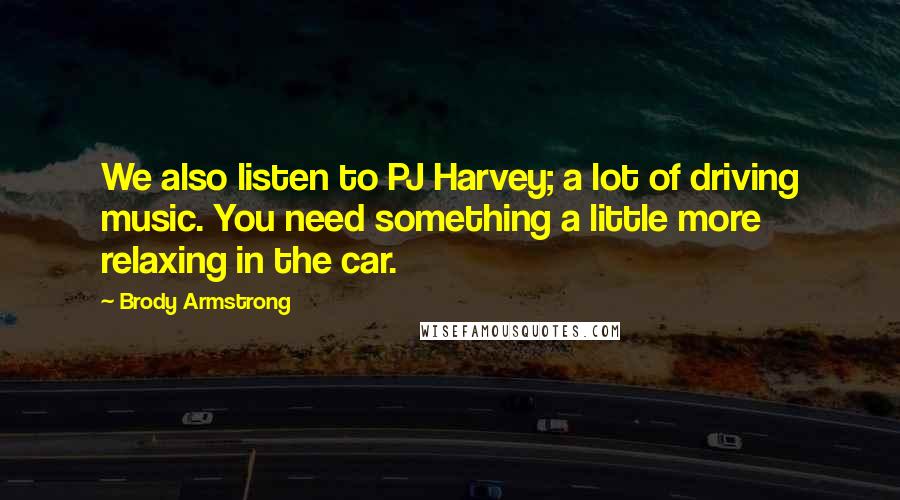 Brody Armstrong Quotes: We also listen to PJ Harvey; a lot of driving music. You need something a little more relaxing in the car.