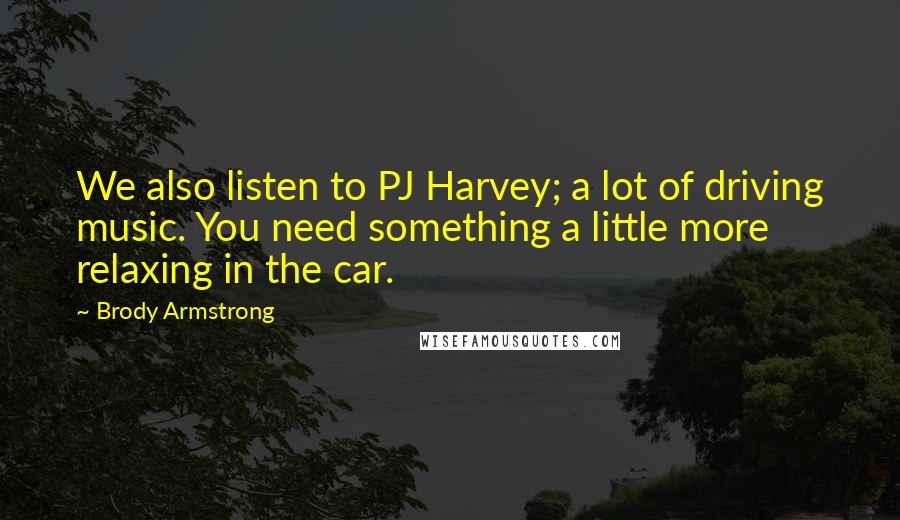 Brody Armstrong Quotes: We also listen to PJ Harvey; a lot of driving music. You need something a little more relaxing in the car.