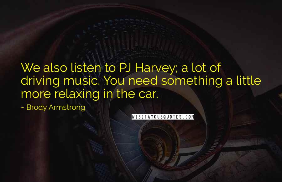 Brody Armstrong Quotes: We also listen to PJ Harvey; a lot of driving music. You need something a little more relaxing in the car.