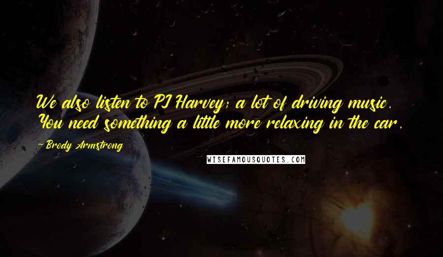 Brody Armstrong Quotes: We also listen to PJ Harvey; a lot of driving music. You need something a little more relaxing in the car.