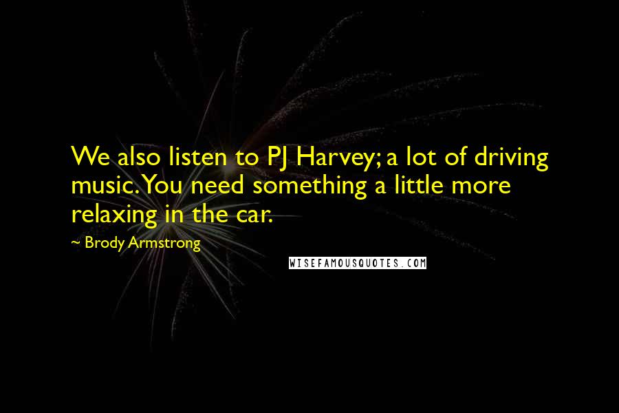 Brody Armstrong Quotes: We also listen to PJ Harvey; a lot of driving music. You need something a little more relaxing in the car.