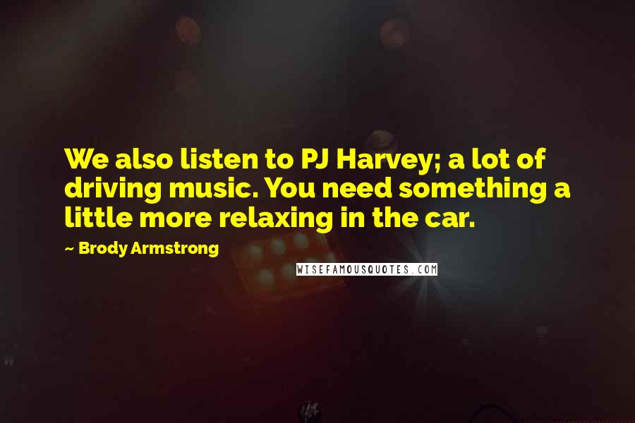 Brody Armstrong Quotes: We also listen to PJ Harvey; a lot of driving music. You need something a little more relaxing in the car.