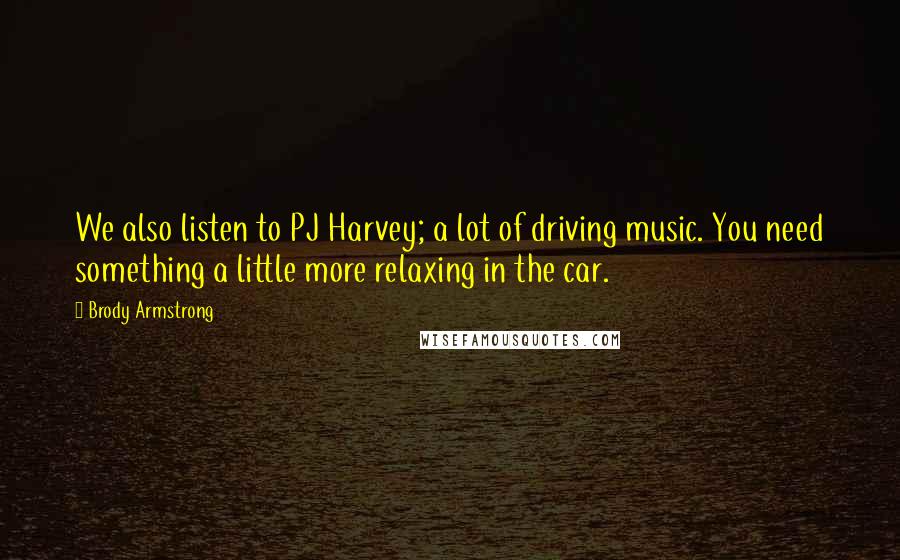 Brody Armstrong Quotes: We also listen to PJ Harvey; a lot of driving music. You need something a little more relaxing in the car.