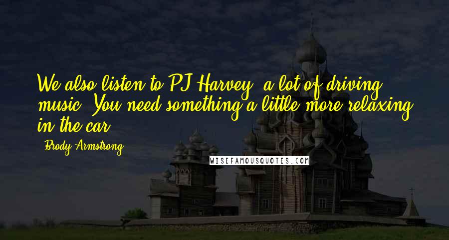 Brody Armstrong Quotes: We also listen to PJ Harvey; a lot of driving music. You need something a little more relaxing in the car.