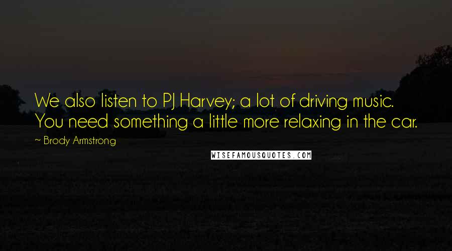 Brody Armstrong Quotes: We also listen to PJ Harvey; a lot of driving music. You need something a little more relaxing in the car.