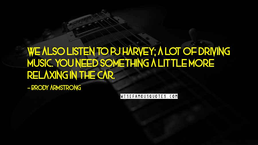 Brody Armstrong Quotes: We also listen to PJ Harvey; a lot of driving music. You need something a little more relaxing in the car.