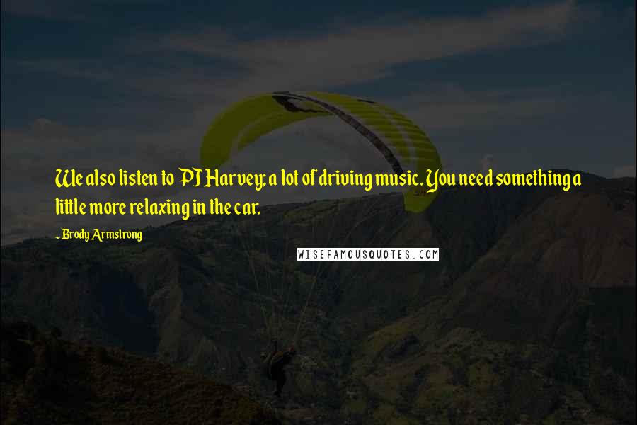 Brody Armstrong Quotes: We also listen to PJ Harvey; a lot of driving music. You need something a little more relaxing in the car.