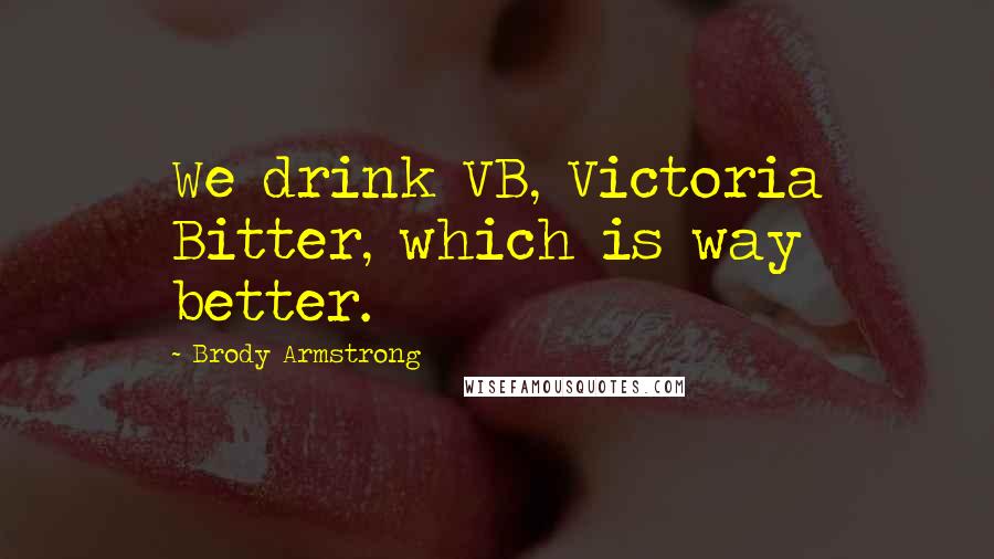 Brody Armstrong Quotes: We drink VB, Victoria Bitter, which is way better.