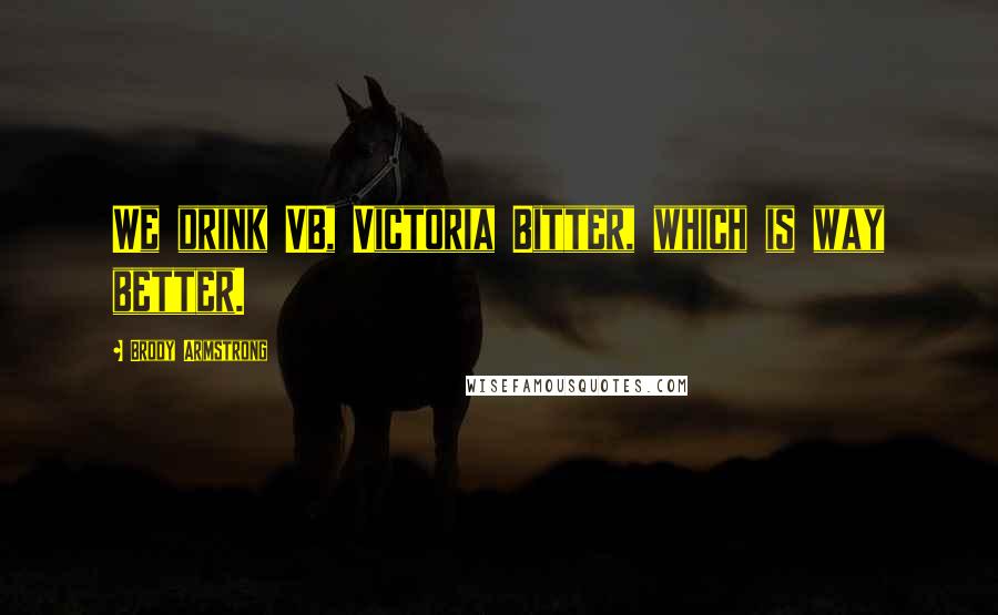 Brody Armstrong Quotes: We drink VB, Victoria Bitter, which is way better.
