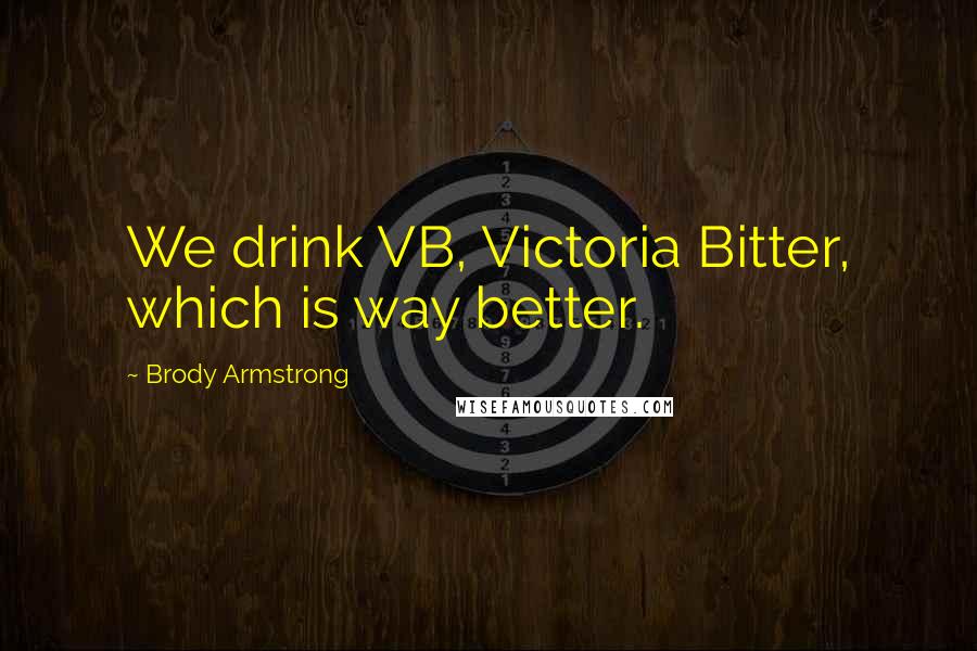 Brody Armstrong Quotes: We drink VB, Victoria Bitter, which is way better.