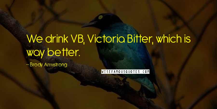 Brody Armstrong Quotes: We drink VB, Victoria Bitter, which is way better.