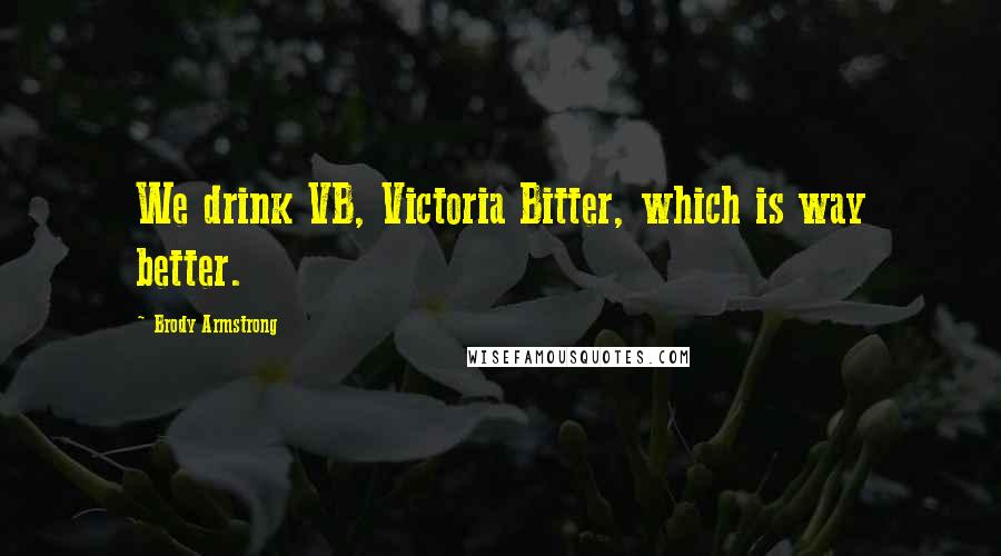 Brody Armstrong Quotes: We drink VB, Victoria Bitter, which is way better.