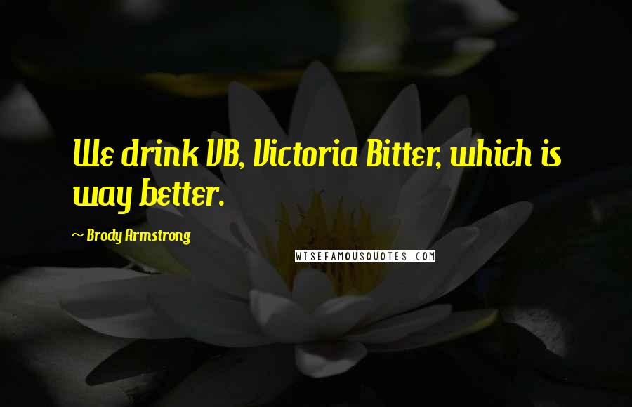 Brody Armstrong Quotes: We drink VB, Victoria Bitter, which is way better.