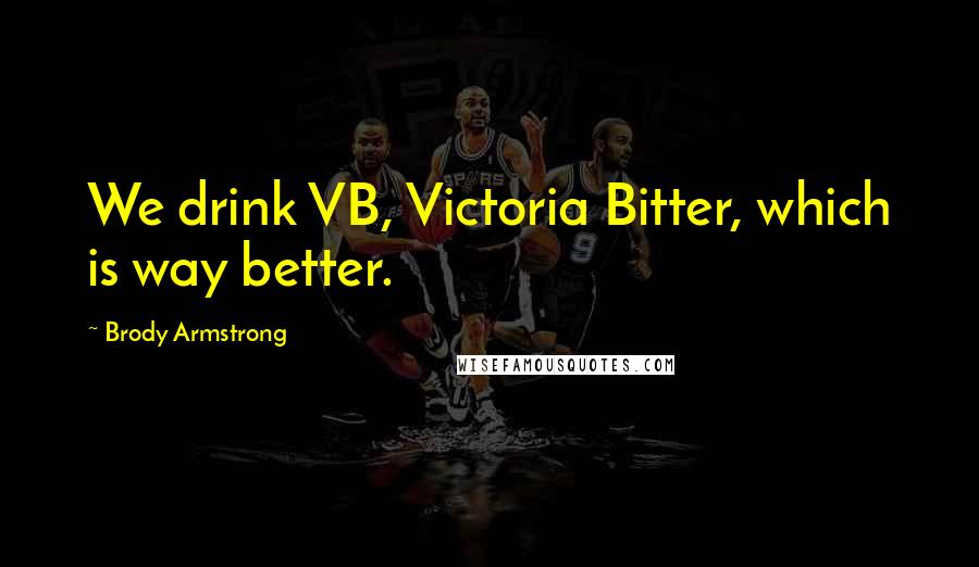 Brody Armstrong Quotes: We drink VB, Victoria Bitter, which is way better.