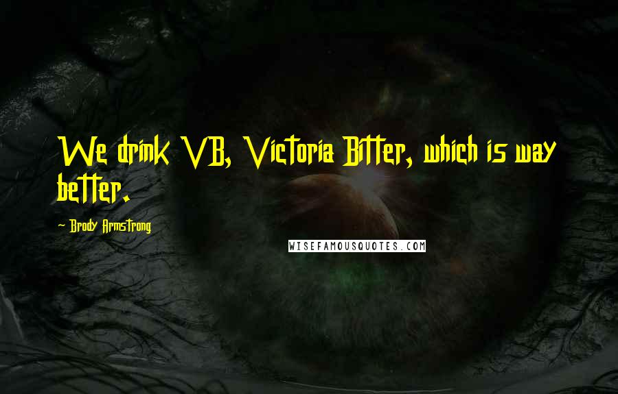 Brody Armstrong Quotes: We drink VB, Victoria Bitter, which is way better.