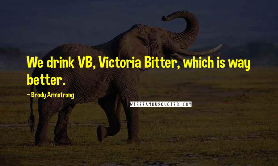 Brody Armstrong Quotes: We drink VB, Victoria Bitter, which is way better.