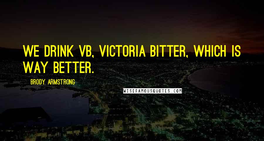 Brody Armstrong Quotes: We drink VB, Victoria Bitter, which is way better.