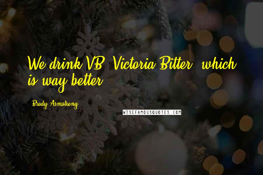 Brody Armstrong Quotes: We drink VB, Victoria Bitter, which is way better.