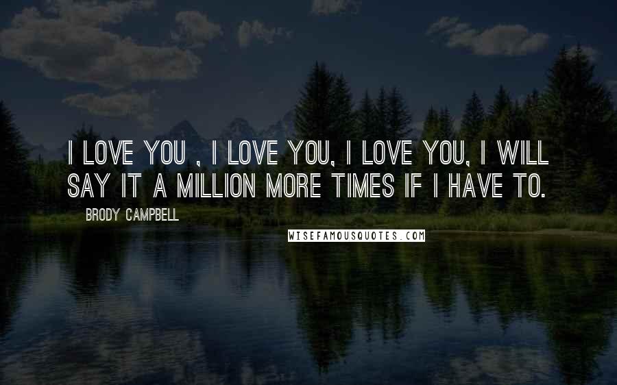 Brody Campbell Quotes: I love you , I love you, I love you, I will say it a million more times if I have to.