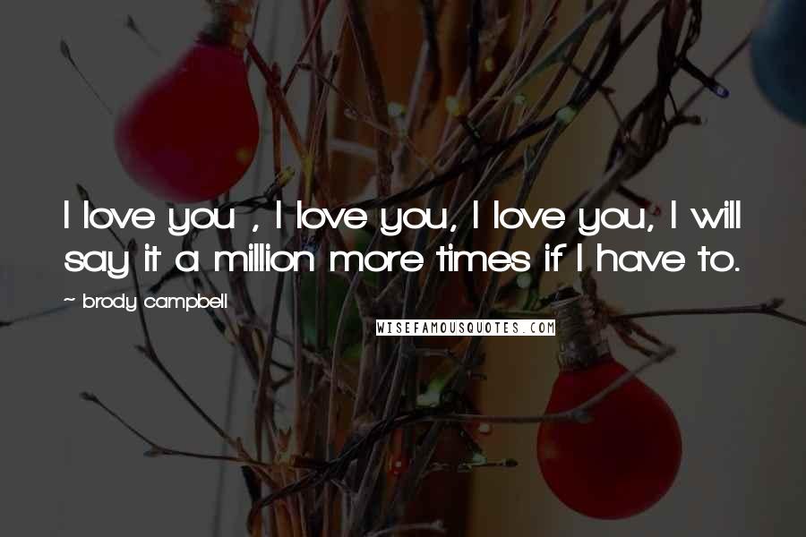 Brody Campbell Quotes: I love you , I love you, I love you, I will say it a million more times if I have to.