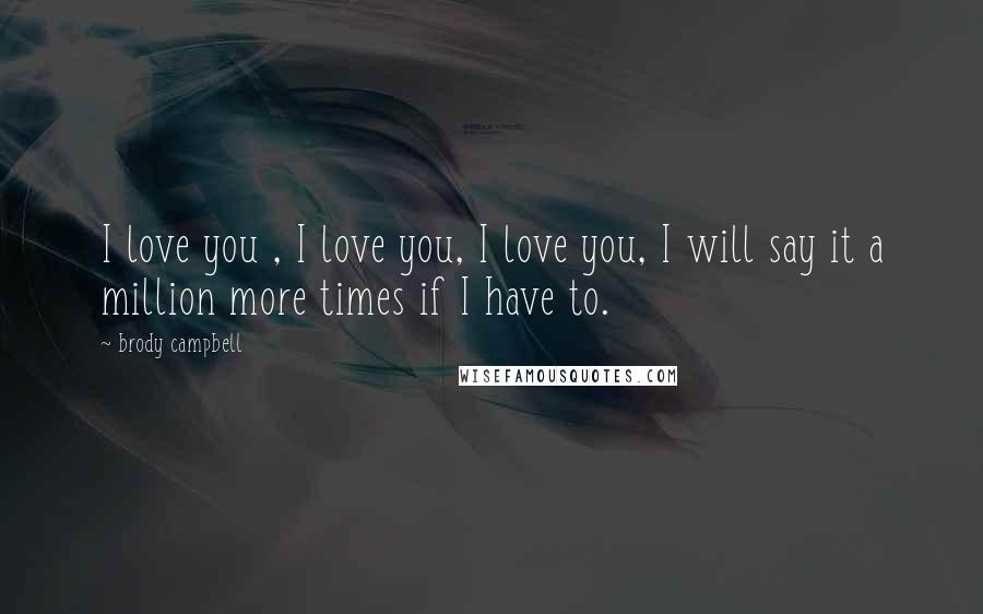 Brody Campbell Quotes: I love you , I love you, I love you, I will say it a million more times if I have to.