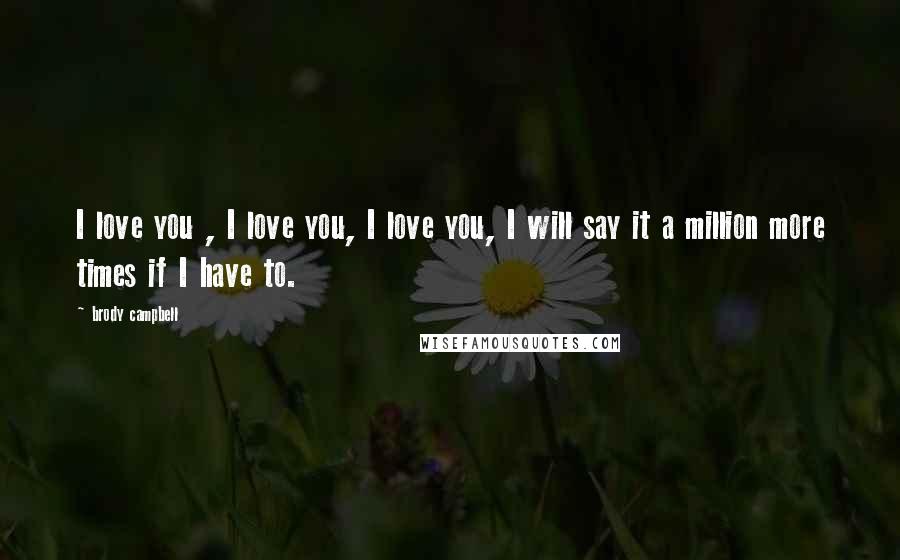 Brody Campbell Quotes: I love you , I love you, I love you, I will say it a million more times if I have to.