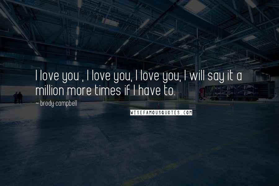 Brody Campbell Quotes: I love you , I love you, I love you, I will say it a million more times if I have to.