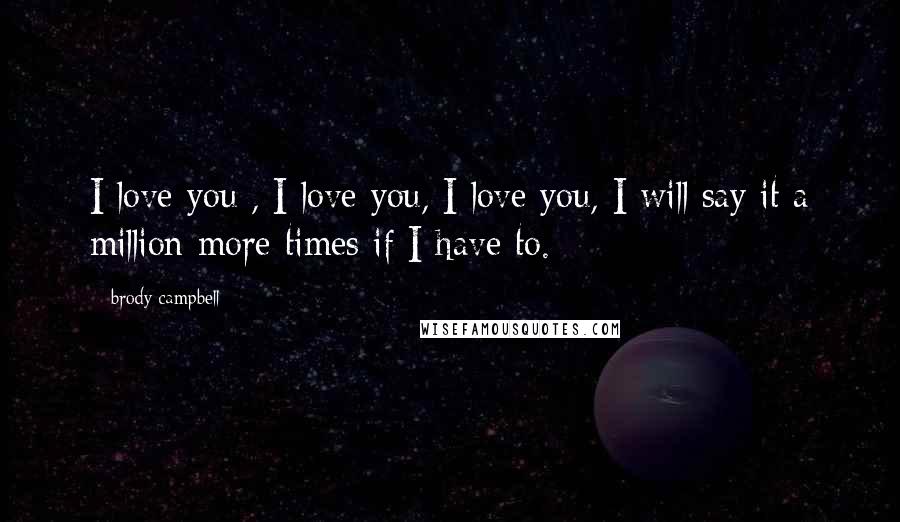 Brody Campbell Quotes: I love you , I love you, I love you, I will say it a million more times if I have to.