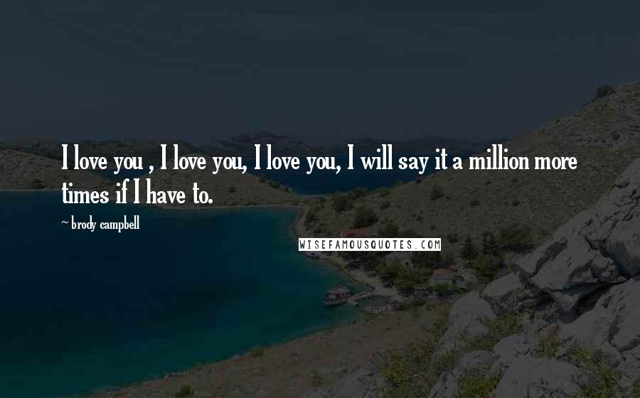 Brody Campbell Quotes: I love you , I love you, I love you, I will say it a million more times if I have to.