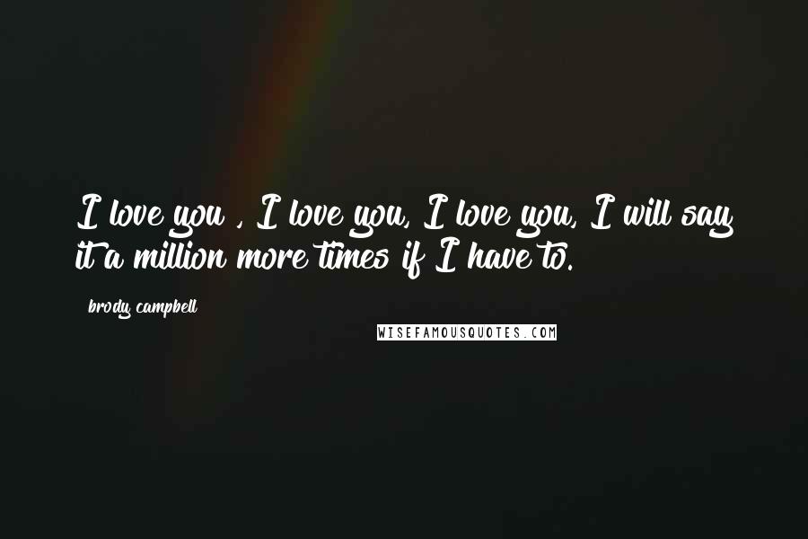 Brody Campbell Quotes: I love you , I love you, I love you, I will say it a million more times if I have to.