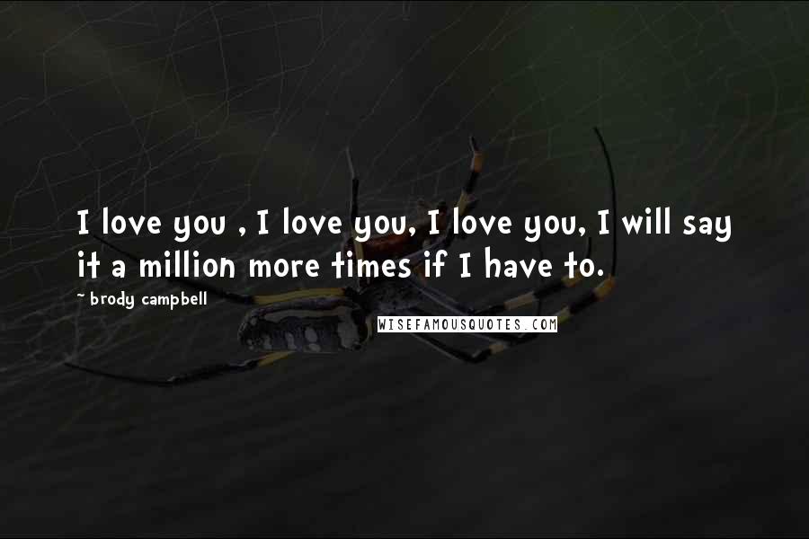 Brody Campbell Quotes: I love you , I love you, I love you, I will say it a million more times if I have to.