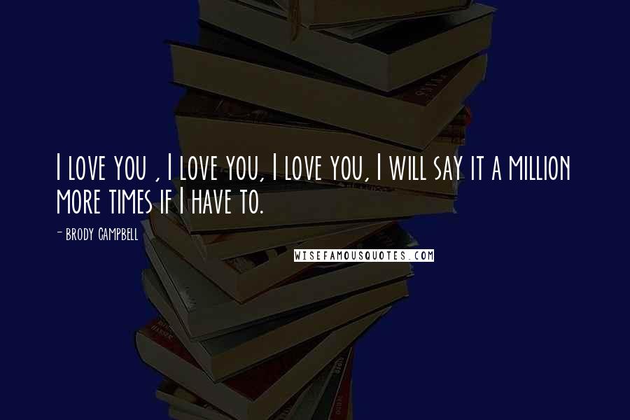 Brody Campbell Quotes: I love you , I love you, I love you, I will say it a million more times if I have to.